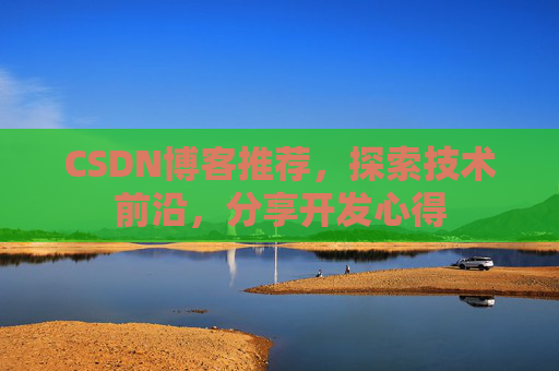 CSDN博客推荐,探索技术前沿,分享开发心得 CSDN博客推荐,探索技术前沿,分享开发心得
